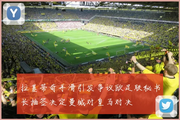 拉基蒂奇手滑引发争议欧足联秘书长抽签决定曼城对皇马对决