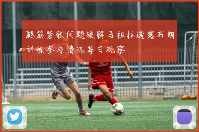 腿筋紧张问题缓解马祖拉透露布朗训练参与情况每日观察