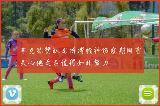 布克称赞狄龙拼搏精神伤愈期间曾关心他是否值得如此努力