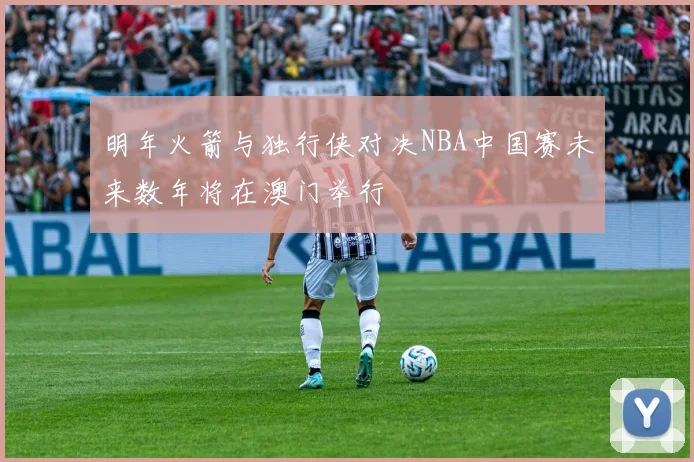 明年火箭与独行侠对决NBA中国赛未来数年将在澳门举行