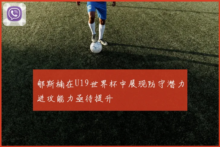 郇斯楠在U19世界杯中展现防守潜力进攻能力亟待提升