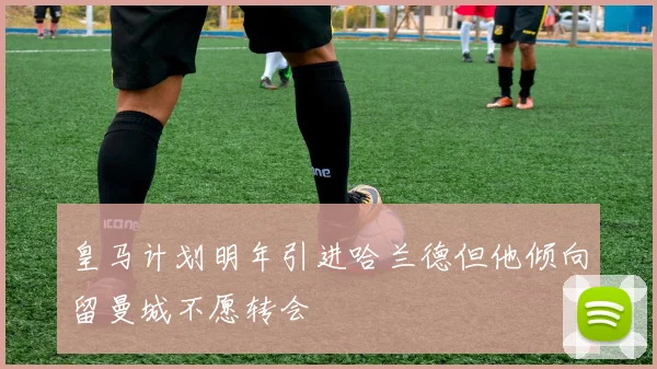 皇马计划明年引进哈兰德但他倾向留曼城不愿转会