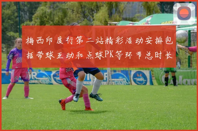梅西印度行第二站精彩活动安排包括带球互动和点球PK等环节总时长80分钟