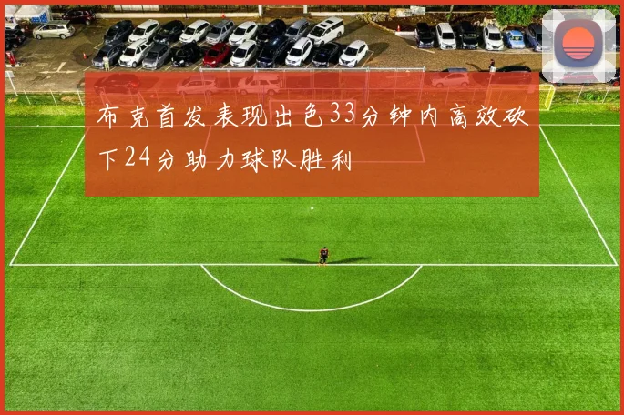 布克首发表现出色33分钟内高效砍下24分助力球队胜利