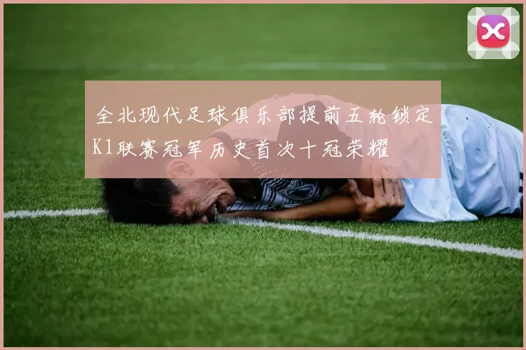 全北现代足球俱乐部提前五轮锁定K1联赛冠军历史首次十冠荣耀