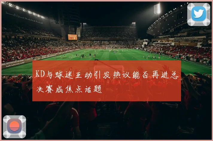 KD与球迷互动引发热议能否再进总决赛成焦点话题