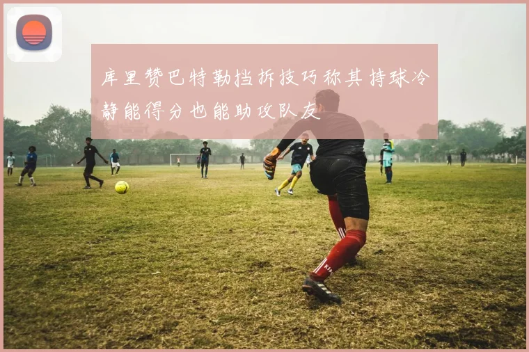 库里赞巴特勒挡拆技巧称其持球冷静能得分也能助攻队友