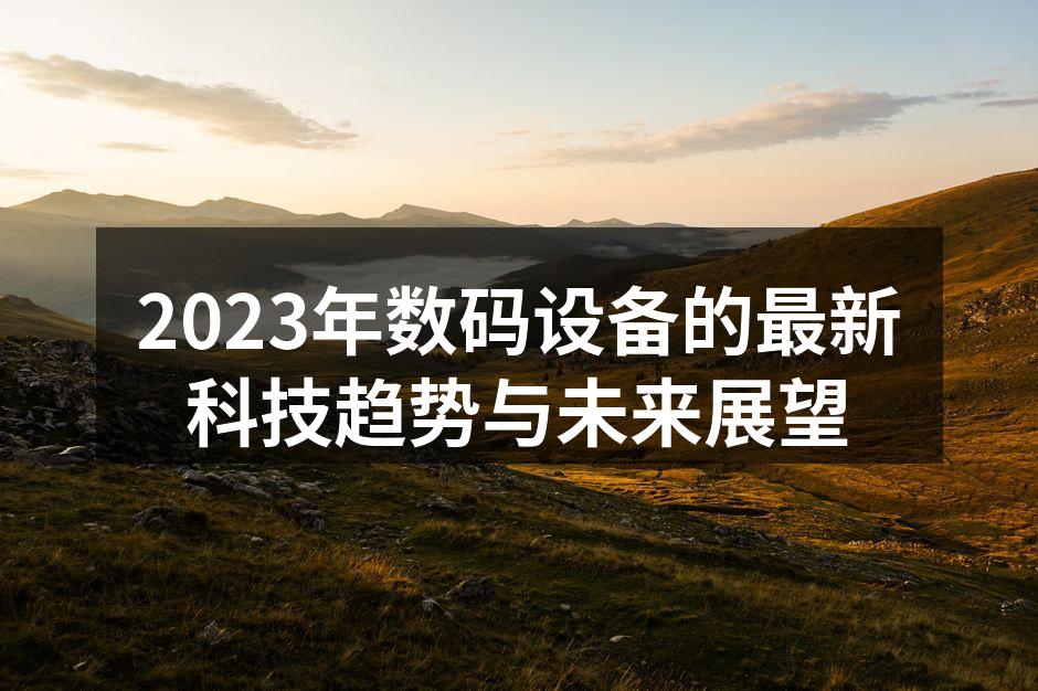 2023年数码设备的最新科技趋势与未来展望