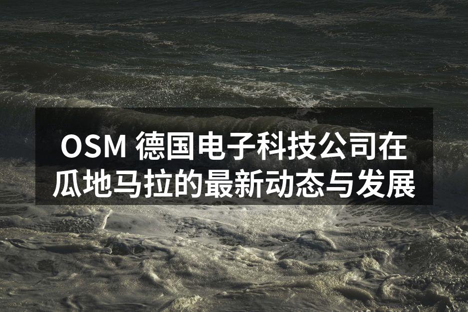 OSM 德国电子科技公司在瓜地马拉的最新动态与发展