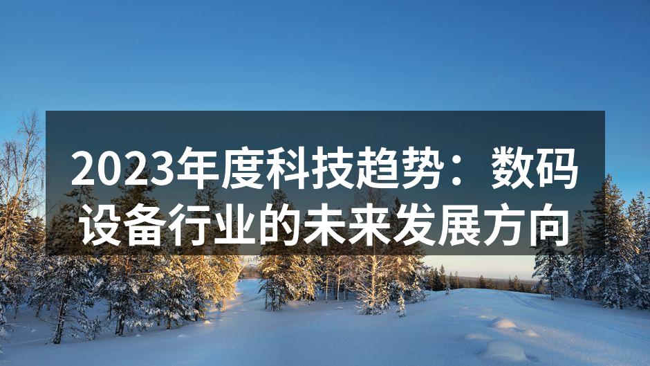 2023年度科技趋势：数码设备行业的未来发展方向